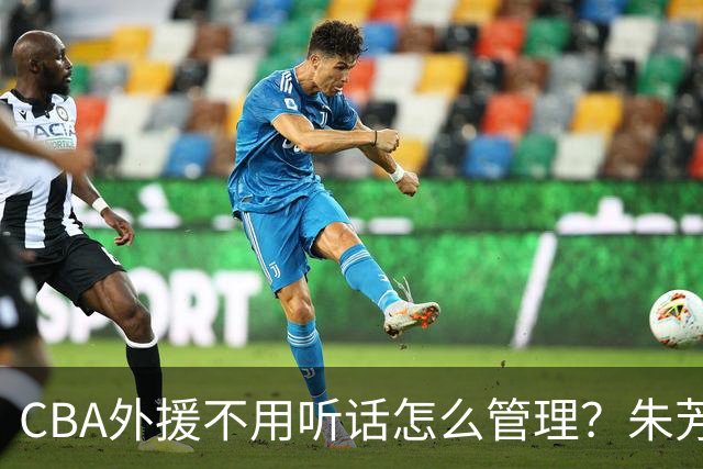 CBA外援不用听话怎么管理？朱芳雨：翻译会给他看我以前是什么状态